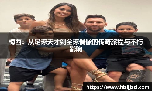 梅西：从足球天才到全球偶像的传奇旅程与不朽影响